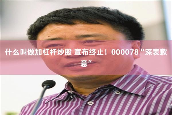 什么叫做加杠杆炒股 宣布终止！000078“深表歉意”