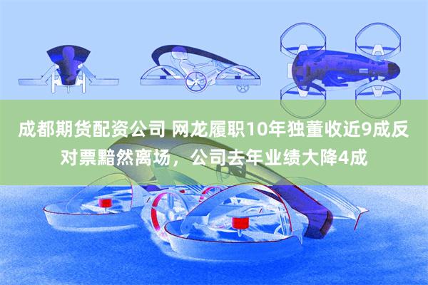 成都期货配资公司 网龙履职10年独董收近9成反对票黯然离场,公司去年业绩大降4成