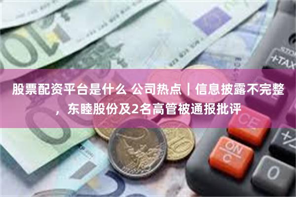 股票配资平台是什么 公司热点|信息披露不完整,东睦股份及2名高管被通报批评