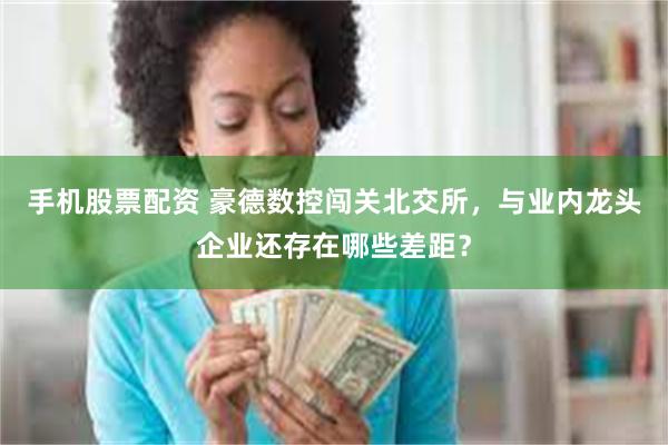 手机股票配资 豪德数控闯关北交所,与业内龙头企业还存在哪些差距?