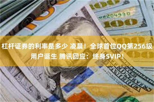杠杆证券的利率是多少 凌晨！全球首位QQ第256级用户诞生 腾讯回应：终身SVIP！