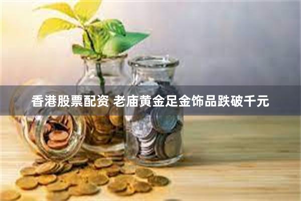 香港股票配资 老庙黄金足金饰品跌破千元