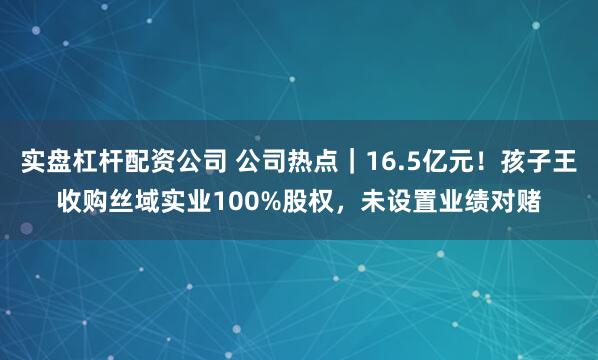 实盘杠杆配资公司 公司热点｜16.5亿元！孩子王收购丝域实业100%股权，未设置业绩对赌