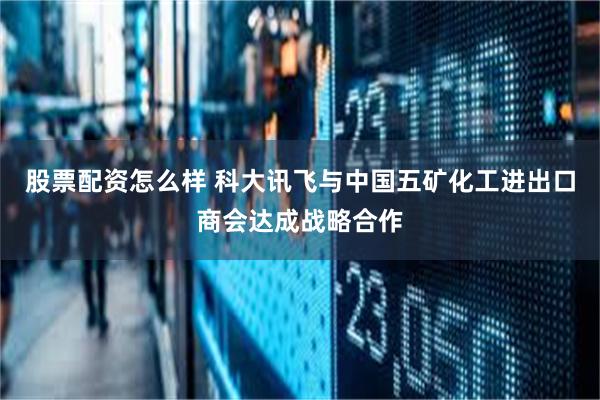 股票配资怎么样 科大讯飞与中国五矿化工进出口商会达成战略合作
