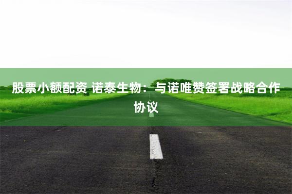股票小额配资 诺泰生物:与诺唯赞签署战略合作协议