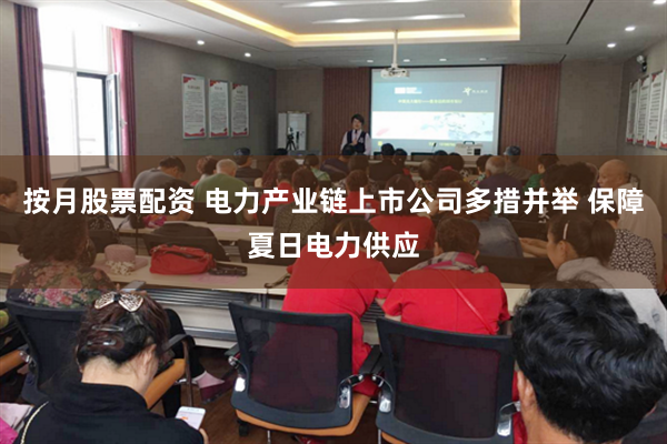 按月股票配资 电力产业链上市公司多措并举 保障夏日电力供应