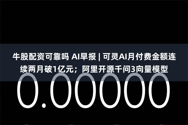 牛股配资可靠吗 AI早报 | 可灵AI月付费金额连续两月破1亿元；阿里开源千问3向量模型