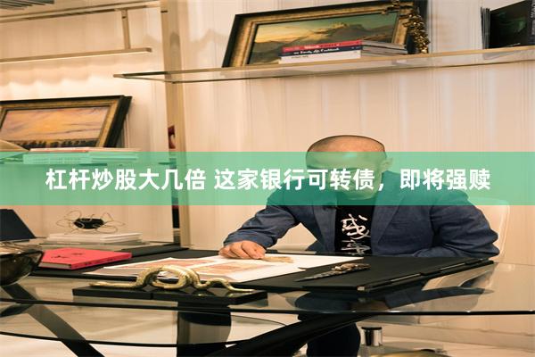 杠杆炒股大几倍 这家银行可转债,即将强赎