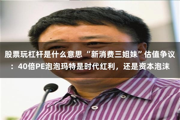 股票玩杠杆是什么意思 “新消费三姐妹”估值争议：40倍PE泡泡玛特是时代红利，还是资本泡沫