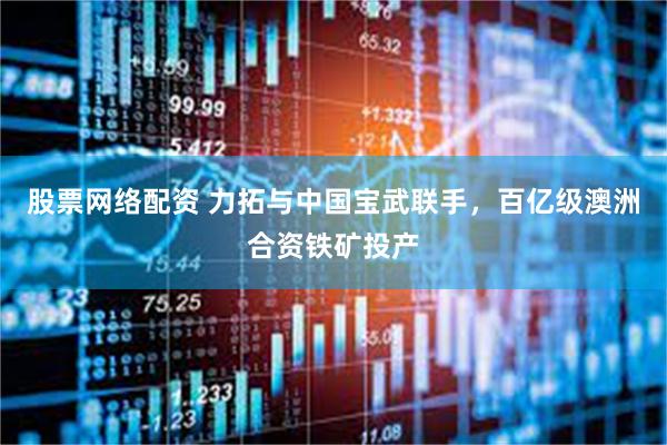 股票网络配资 力拓与中国宝武联手,百亿级澳洲合资铁矿投产