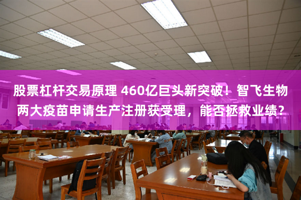 股票杠杆交易原理 460亿巨头新突破!智飞生物两大疫苗申请生产注册获受理,能否拯救业绩?