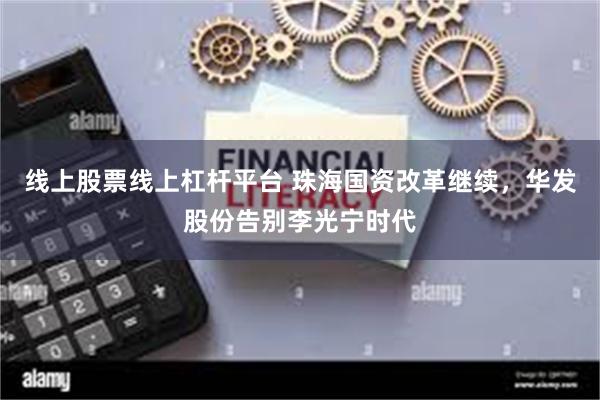 线上股票线上杠杆平台 珠海国资改革继续,华发股份告别李光宁时代
