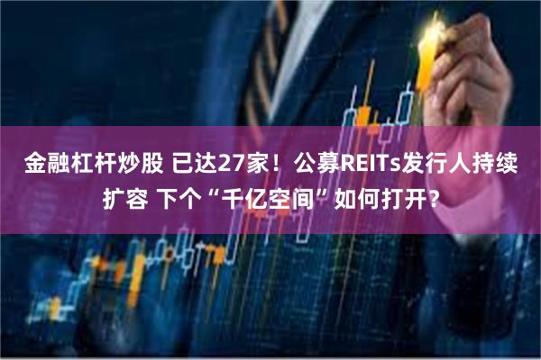 金融杠杆炒股 已达27家!公募REITs发行人持续扩容 下个“千亿空间”如何打开?