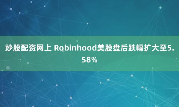 炒股配资网上 Robinhood美股盘后跌幅扩大至5.58%