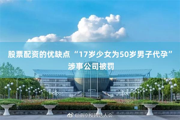 股票配资的优缺点 “17岁少女为50岁男子代孕” 涉事公司被罚