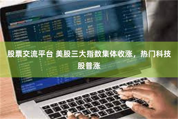股票交流平台 美股三大指数集体收涨,热门科技股普涨