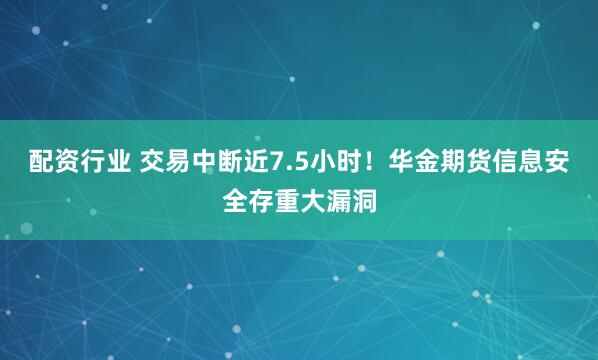 配资行业 交易中断近7.5小时!华金期货信息安全存重大漏洞