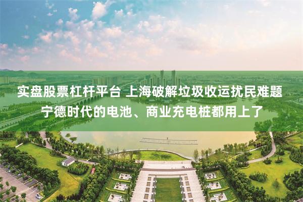 实盘股票杠杆平台 上海破解垃圾收运扰民难题 宁德时代的电池、商业充电桩都用上了