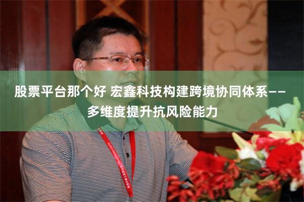 股票平台那个好 宏鑫科技构建跨境协同体系—— 多维度提升抗风险能力
