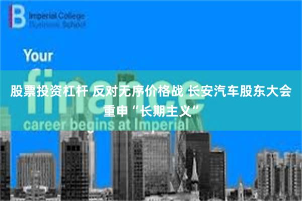 股票投资杠杆 反对无序价格战 长安汽车股东大会重申“长期主义”