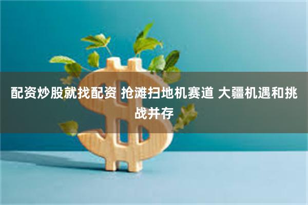 配资炒股就找配资 抢滩扫地机赛道 大疆机遇和挑战并存
