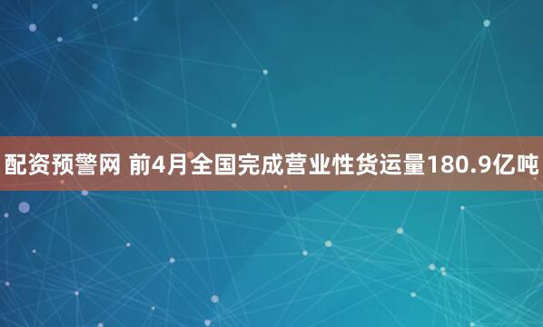 配资预警网 前4月全国完成营业性货运量180.9亿吨