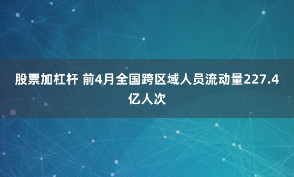 股票加杠杆 前4月全国跨区域人员流动量227.4亿人次