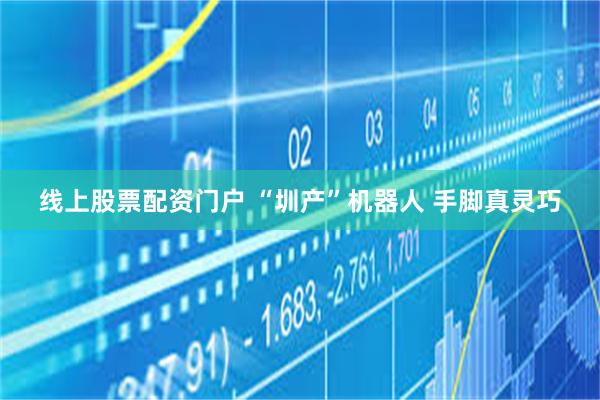 线上股票配资门户 “圳产”机器人 手脚真灵巧