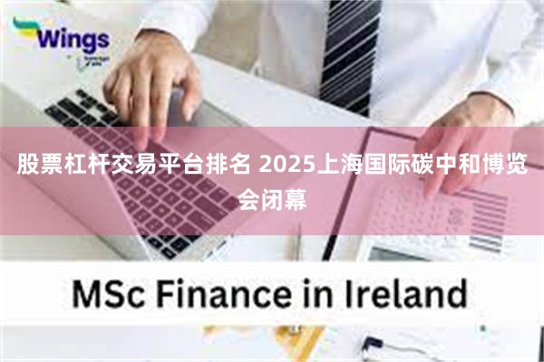 股票杠杆交易平台排名 2025上海国际碳中和博览会闭幕