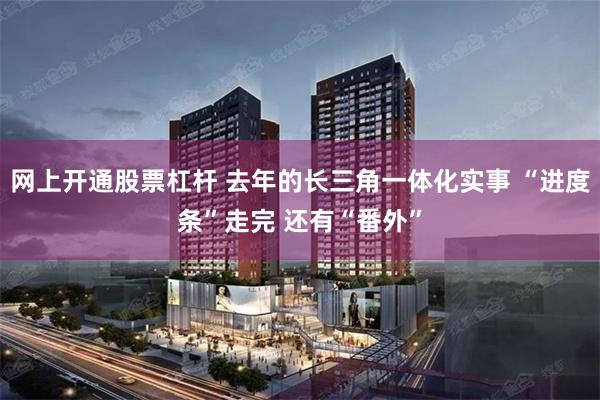 网上开通股票杠杆 去年的长三角一体化实事 “进度条”走完 还有“番外”