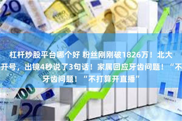 杠杆炒股平台哪个好 粉丝刚刚破1826万!北大“韦神”突然开号,出镜4秒说了3句话!家属回应牙齿问题!“不打算开直播”