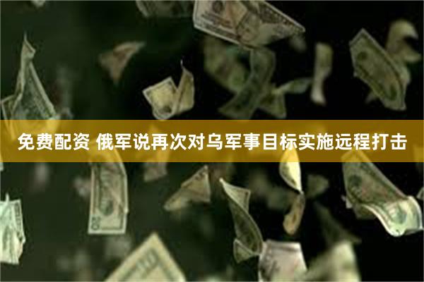 免费配资 俄军说再次对乌军事目标实施远程打击
