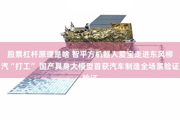 股票杠杆原理是啥 智平方机器人爱宝走进东风柳汽“打工” 国产具身大模型首获汽车制造全场景验证