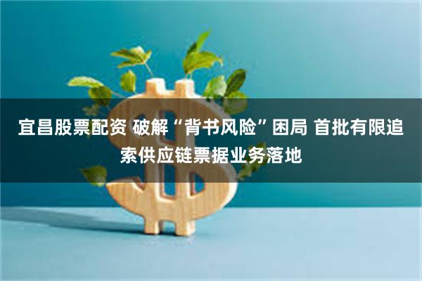 宜昌股票配资 破解“背书风险”困局 首批有限追索供应链票据业务落地