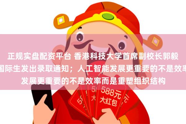 正规实盘配资平台 香港科技大学首席副校长郭毅可:已向两名哈佛国际生发出录取通知;人工智能发展更重要的不是效率而是重塑组织结构