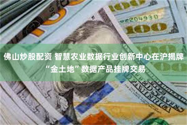 佛山炒股配资 智慧农业数据行业创新中心在沪揭牌 “金土地”数据产品挂牌交易