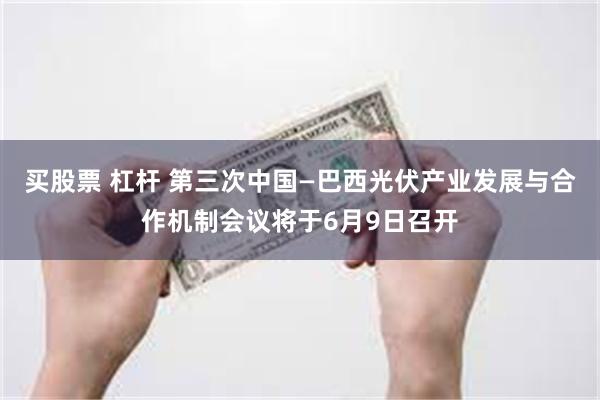 买股票 杠杆 第三次中国—巴西光伏产业发展与合作机制会议将于6月9日召开