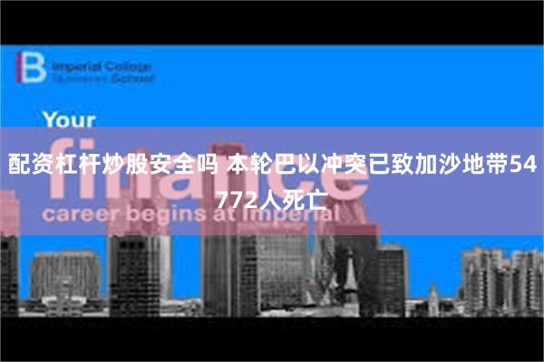配资杠杆炒股安全吗 本轮巴以冲突已致加沙地带54772人死亡