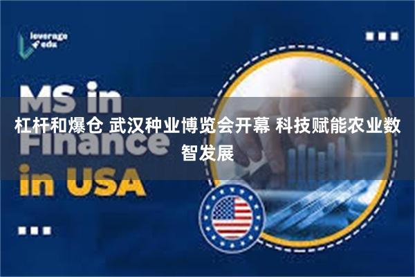 杠杆和爆仓 武汉种业博览会开幕 科技赋能农业数智发展