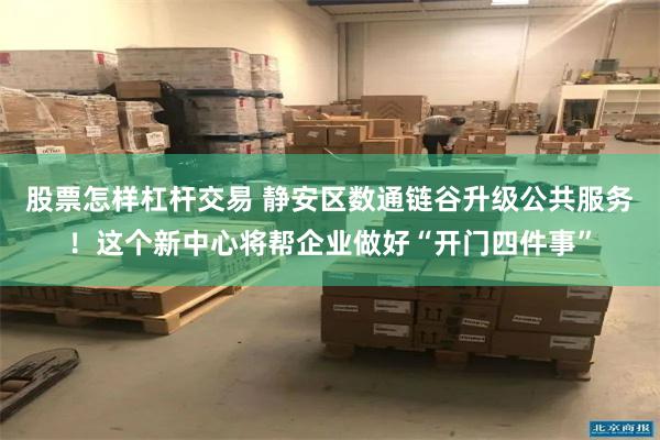 股票怎样杠杆交易 静安区数通链谷升级公共服务!这个新中心将帮企业做好“开门四件事”
