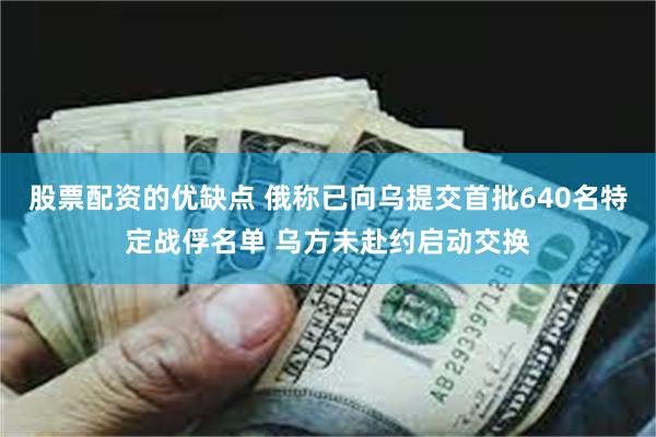 股票配资的优缺点 俄称已向乌提交首批640名特定战俘名单 乌方未赴约启动交换