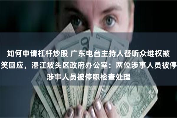 如何申请杠杆炒股 广东电台主持人替听众维权被工作人员嬉笑回应,湛江坡头区政府办公室:两位涉事人员被停职检查处理