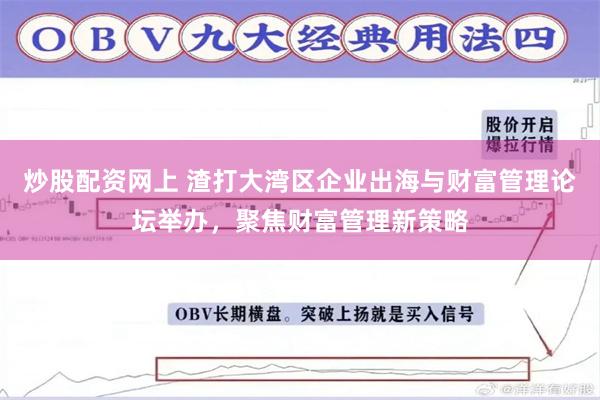 炒股配资网上 渣打大湾区企业出海与财富管理论坛举办，聚焦财富管理新策略