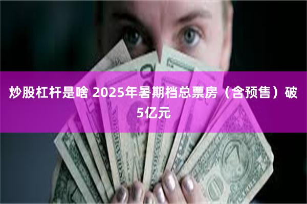 炒股杠杆是啥 2025年暑期档总票房(含预售)破5亿元
