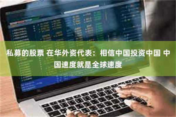 私募的股票 在华外资代表:相信中国投资中国 中国速度就是全球速度