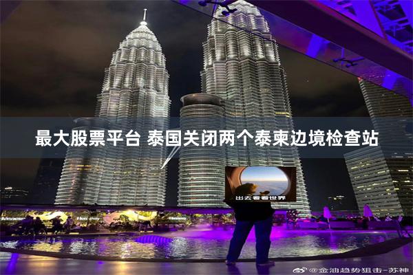 最大股票平台 泰国关闭两个泰柬边境检查站