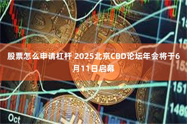 股票怎么申请杠杆 2025北京CBD论坛年会将于6月11日启幕