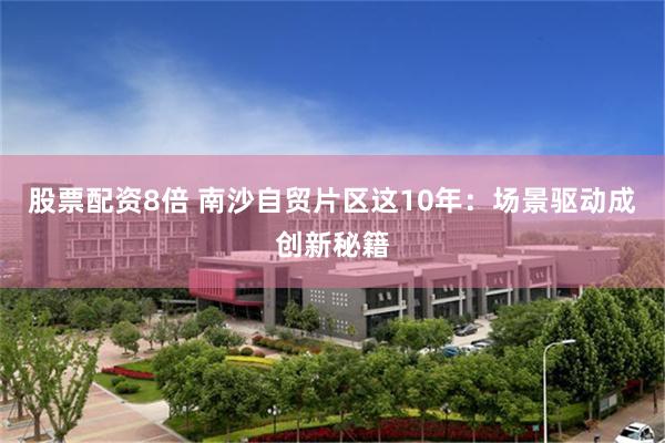 股票配资8倍 南沙自贸片区这10年:场景驱动成创新秘籍