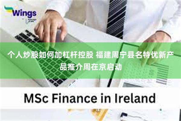 个人炒股如何加杠杆控股 福建周宁县名特优新产品推介周在京启动