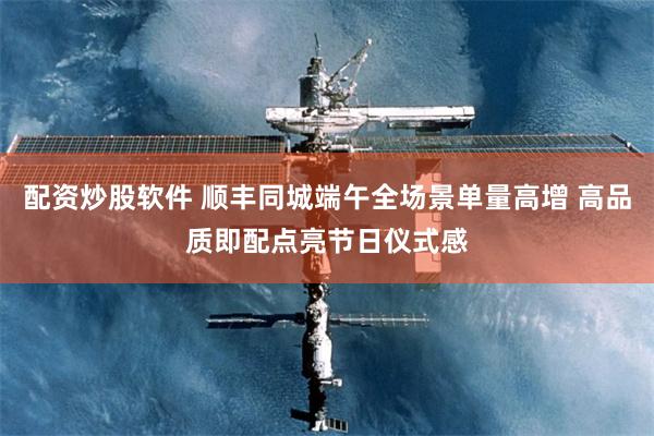 配资炒股软件 顺丰同城端午全场景单量高增 高品质即配点亮节日仪式感